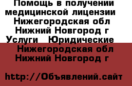 Помощь в получении медицинской лицензии  - Нижегородская обл., Нижний Новгород г. Услуги » Юридические   . Нижегородская обл.,Нижний Новгород г.